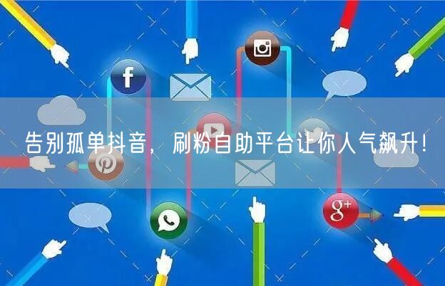 告别孤单抖音，刷粉自助平台让你人气飙升！