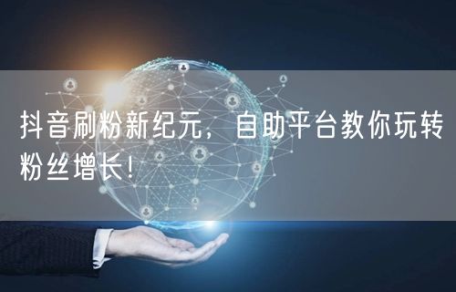 抖音刷粉新纪元，自助平台教你玩转粉丝增长！
