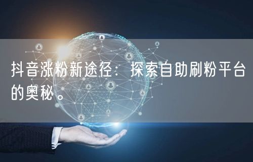 抖音涨粉新途径：探索自助刷粉平台的奥秘。