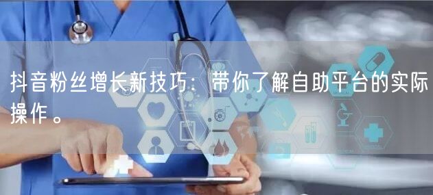 抖音粉丝增长新技巧：带你了解自助平台的实际操作。