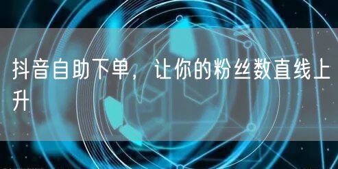 抖音自助下单，让你的粉丝数直线上升