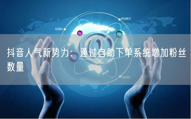 抖音人气新势力：通过自助下单系统增加粉丝数量
