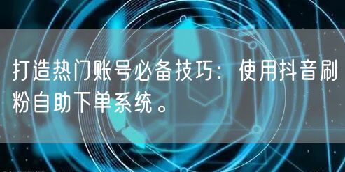 打造热门账号必备技巧：使用抖音刷粉自助下单系统。