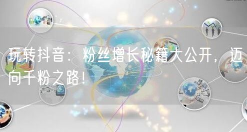 玩转抖音：粉丝增长秘籍大公开，迈向千粉之路！