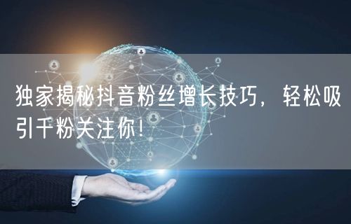 独家揭秘抖音粉丝增长技巧，轻松吸引千粉关注你！