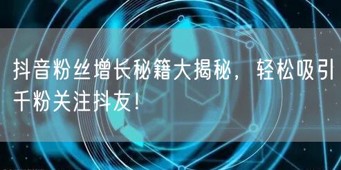 抖音粉丝增长秘籍大揭秘，轻松吸引千粉关注抖友！