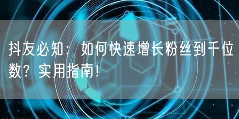 抖友必知：如何快速增长粉丝到千位数？实用指南！