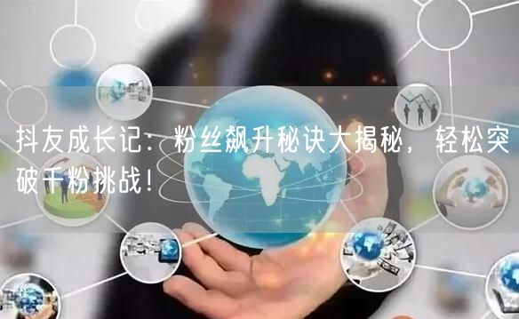 抖友成长记：粉丝飙升秘诀大揭秘，轻松突破千粉挑战！