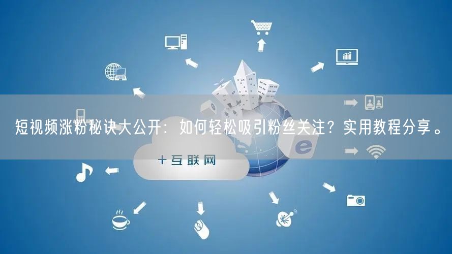 短视频涨粉秘诀大公开：如何轻松吸引粉丝关注？实用教程分享。