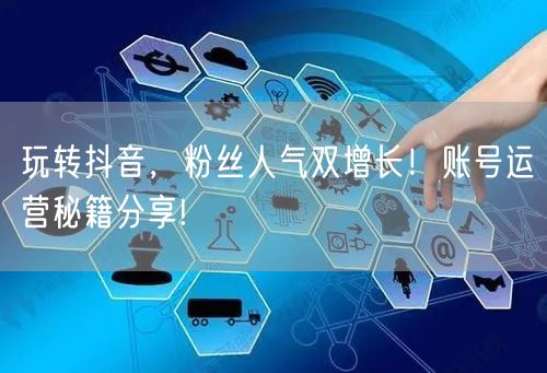 玩转抖音，粉丝人气双增长！账号运营秘籍分享!