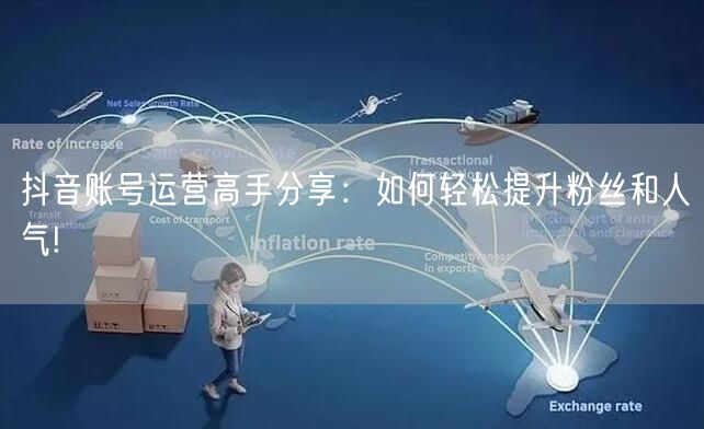 抖音账号运营高手分享：如何轻松提升粉丝和人气!