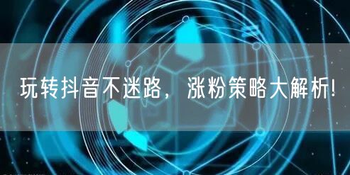 玩转抖音不迷路，涨粉策略大解析!