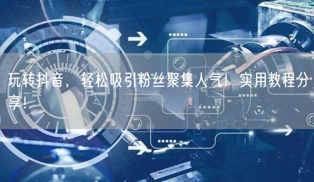 玩转抖音，轻松吸引粉丝聚集人气！实用教程分享！