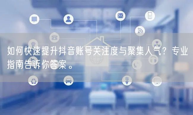如何快速提升抖音账号关注度与聚集人气？专业指南告诉你答案。