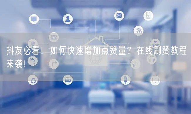抖友必看！如何快速增加点赞量？在线刷赞教程来袭!