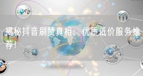揭秘抖音刷赞真相：优质低价服务推荐！