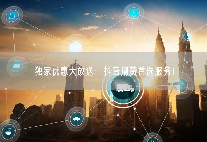 独家优惠大放送：抖音刷赞首选服务！