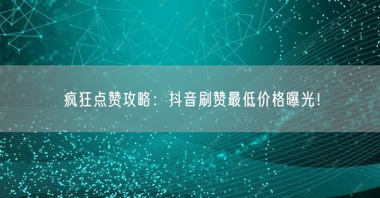 疯狂点赞攻略：抖音刷赞最低价格曝光！