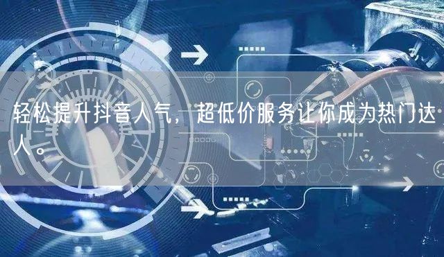 轻松提升抖音人气，超低价服务让你成为热门达人。