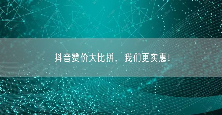 抖音赞价大比拼，我们更实惠！