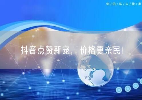 抖音点赞新宠，价格更亲民！