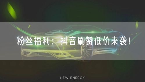 粉丝福利：抖音刷赞低价来袭！