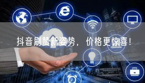 抖音刷赞新姿势，价格更惊喜！