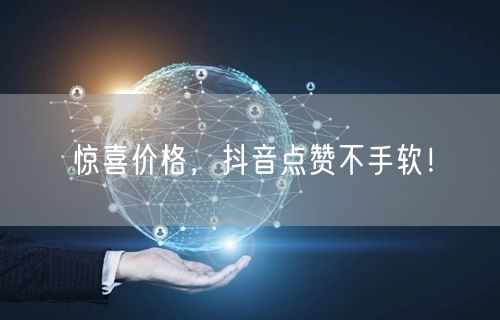 惊喜价格，抖音点赞不手软！