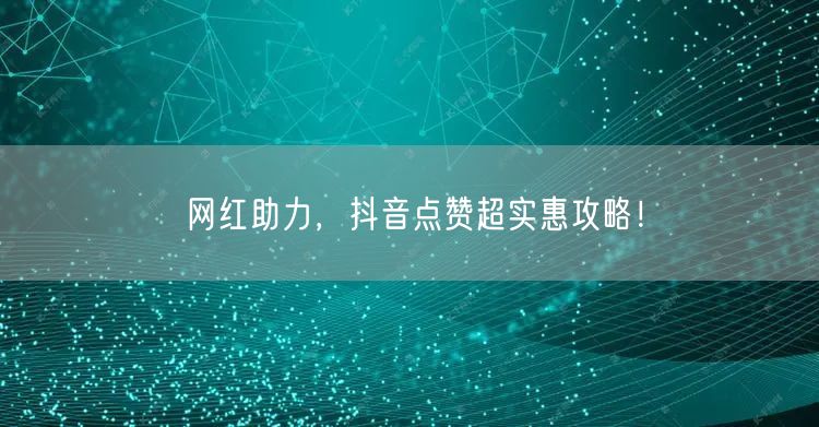网红助力，抖音点赞超实惠攻略！
