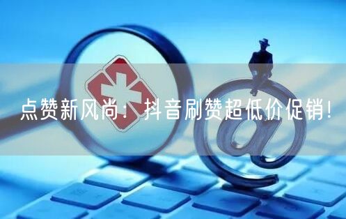 点赞新风尚：抖音刷赞超低价促销！