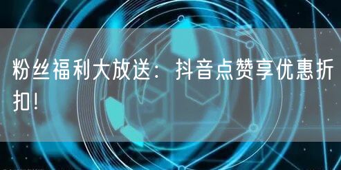粉丝福利大放送：抖音点赞享优惠折扣！