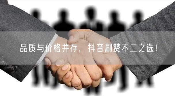 品质与价格并存，抖音刷赞不二之选！
