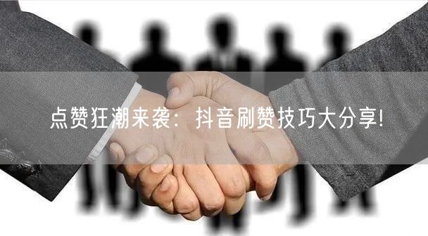 点赞狂潮来袭：抖音刷赞技巧大分享!