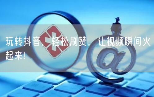 玩转抖音，轻松刷赞，让视频瞬间火起来!