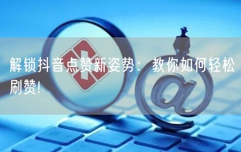 解锁抖音点赞新姿势：教你如何轻松刷赞!
