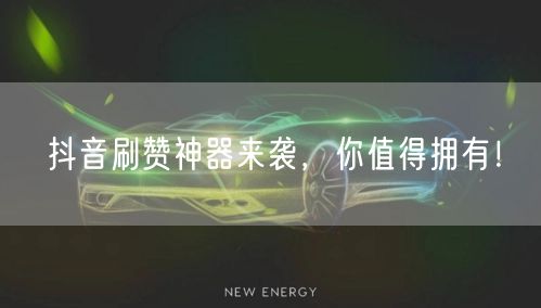 抖音刷赞神器来袭，你值得拥有！
