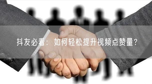 抖友必看：如何轻松提升视频点赞量？