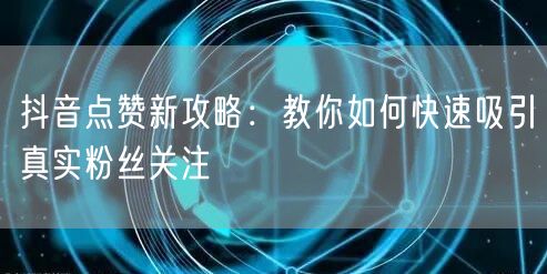 抖音点赞新攻略：教你如何快速吸引真实粉丝关注