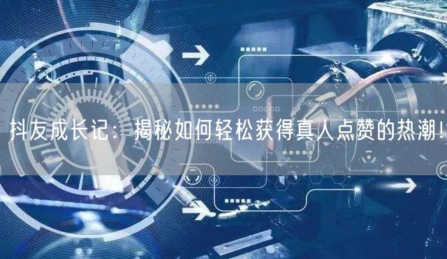 抖友成长记：揭秘如何轻松获得真人点赞的热潮！