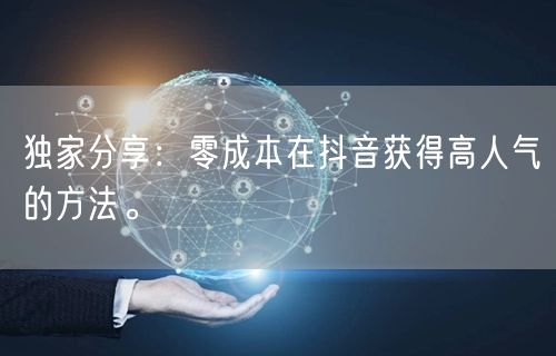 独家分享：零成本在抖音获得高人气的方法。