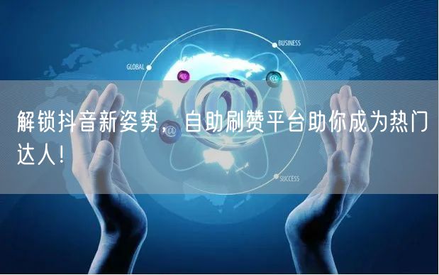 解锁抖音新姿势，自助刷赞平台助你成为热门达人！
