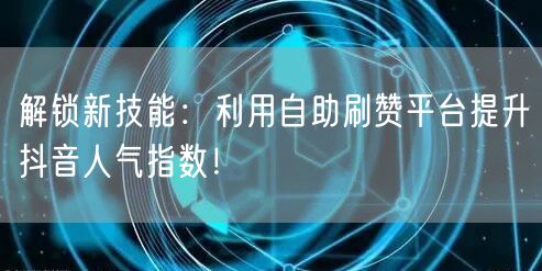 解锁新技能：利用自助刷赞平台提升抖音人气