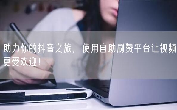 助力你的抖音之旅，使用自助刷赞平台让视频