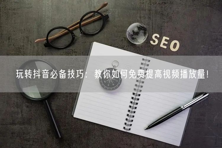 玩转抖音必备技巧：教你如何免费提高视频播放量！