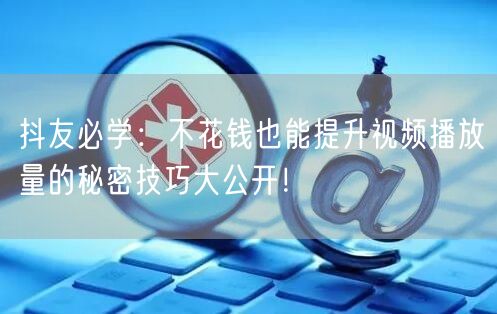 抖友必学：不花钱也能提升视频播放量的秘密技巧大公开！