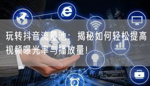 玩转抖音流量池：揭秘如何轻松提高视频曝光率与播放量！