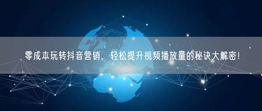 零成本玩转抖音营销，轻松提升视频播放量的秘诀大解密！
