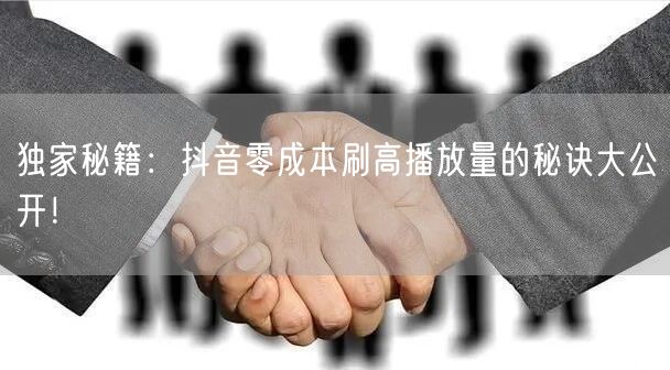 独家秘籍：抖音零成本刷高播放量的秘诀大公开！