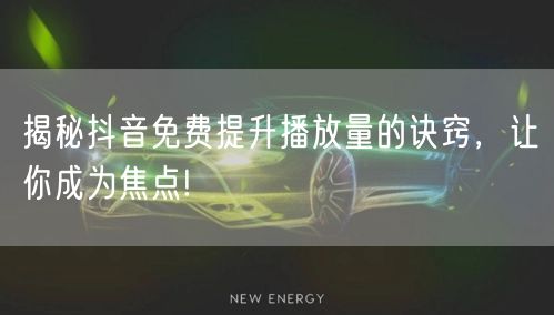揭秘抖音免费提升播放量的诀窍，让你成为焦点!