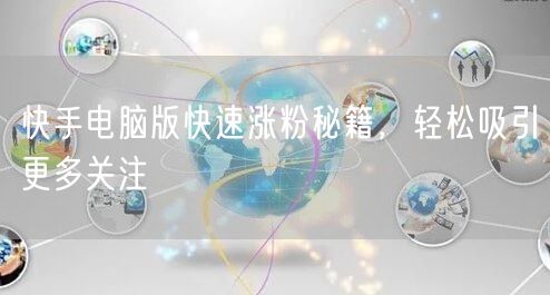 快手电脑版快速涨粉秘籍，轻松吸引更多关注